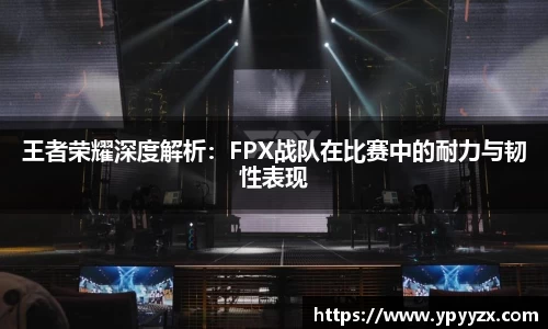 王者荣耀深度解析:FPX战队在比赛中的耐力与韧性表现